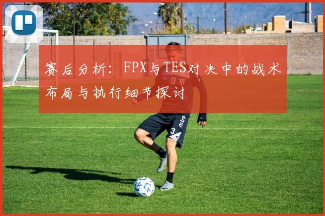 赛后分析：FPX与TES对决中的战术布局与执行细节探讨