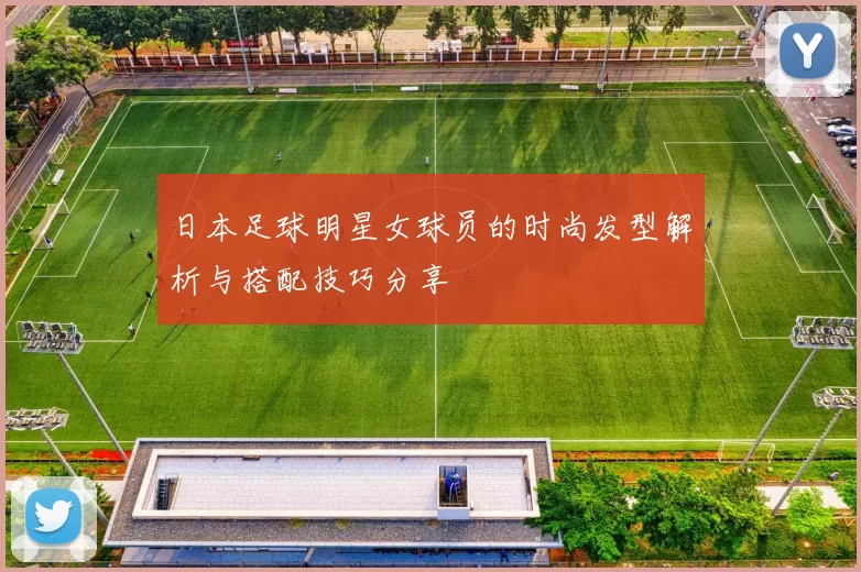 日本足球明星女球员的时尚发型解析与搭配技巧分享
