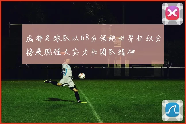 成都足球队以68分领跑世界杯积分榜展现强大实力和团队精神