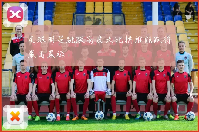 足球明星跳跃高度大比拼谁能跃得最高最远