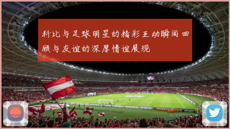 科比与足球明星的精彩互动瞬间回顾与友谊的深厚情谊展现