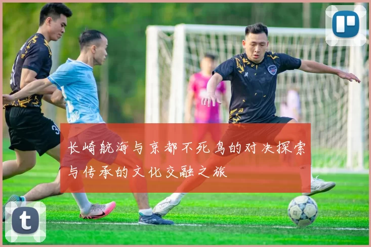 长崎航海与京都不死鸟的对决探索与传承的文化交融之旅