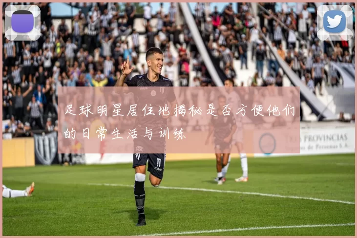 足球明星居住地揭秘是否方便他们的日常生活与训练
