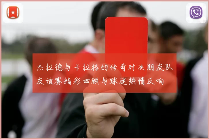 杰拉德与卡拉格的传奇对决朋友队友谊赛精彩回顾与球迷热情反响