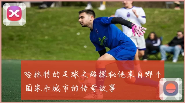 哈林特的足球之路探秘他来自哪个国家和城市的传奇故事