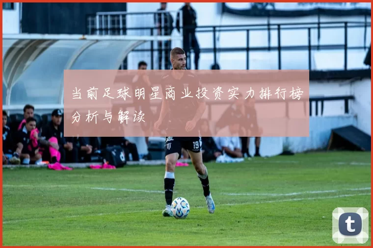 当前足球明星商业投资实力排行榜分析与解读