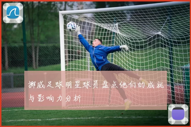 挪威足球明星球员盘点他们的成就与影响力分析
