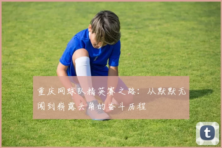 重庆网球队精英赛之路：从默默无闻到崭露头角的奋斗历程