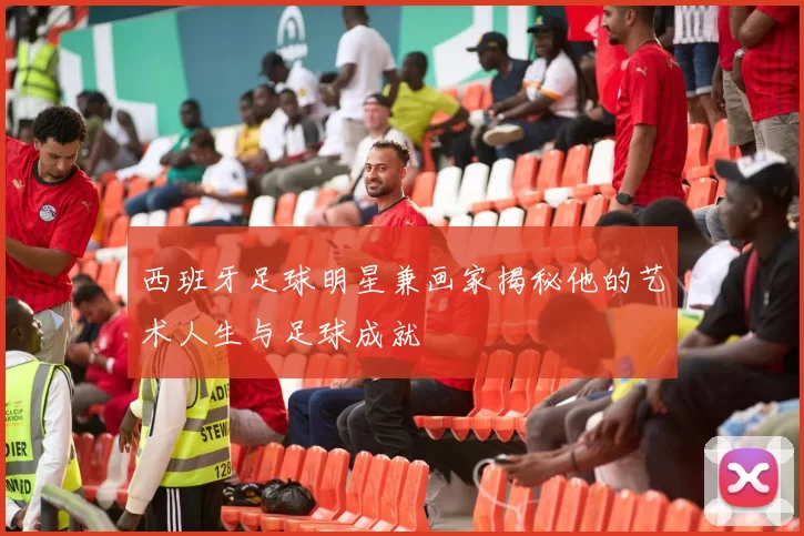 西班牙足球明星兼画家揭秘他的艺术人生与足球成就
