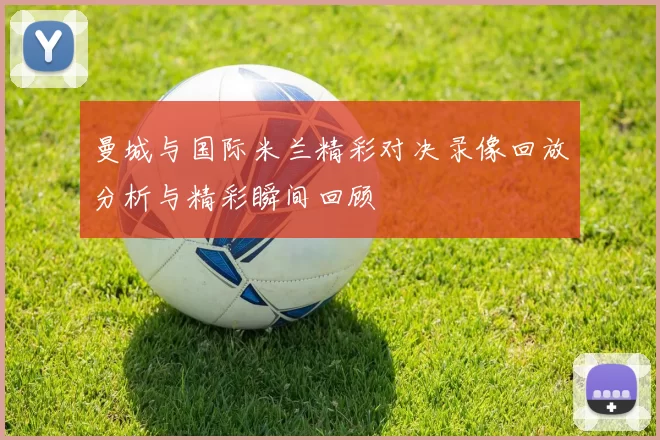 曼城与国际米兰精彩对决录像回放分析与精彩瞬间回顾