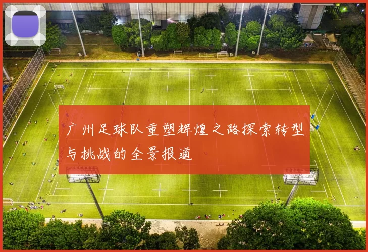 广州足球队重塑辉煌之路探索转型与挑战的全景报道