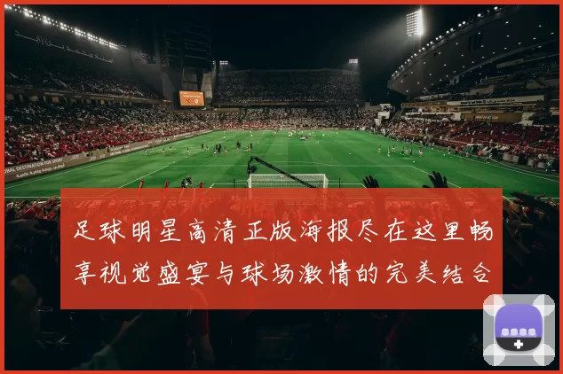 足球明星高清正版海报尽在这里畅享视觉盛宴与球场激情的完美结合