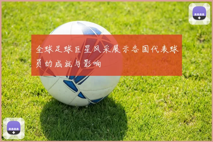 全球足球巨星风采展示各国代表球员的成就与影响
