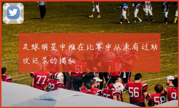 足球明星中谁在比赛中从未有过助攻记录的揭秘
