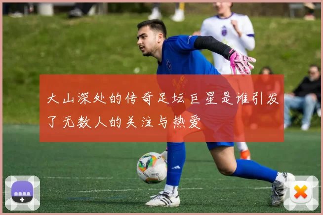 大山深处的传奇足坛巨星是谁引发了无数人的关注与热爱