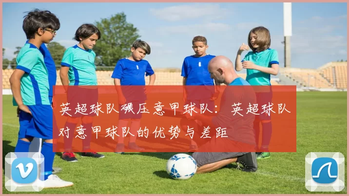 英超球队碾压意甲球队：英超球队对意甲球队的优势与差距