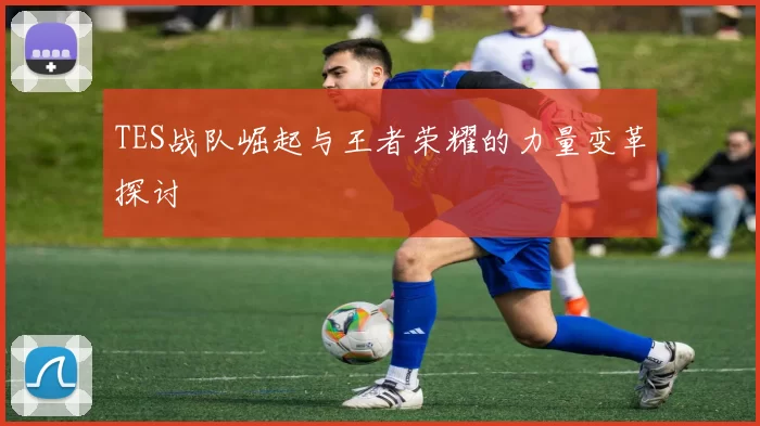 TES战队崛起与王者荣耀的力量变革探讨