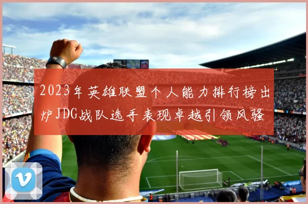 2023年英雄联盟个人能力排行榜出炉JDG战队选手表现卓越引领风骚