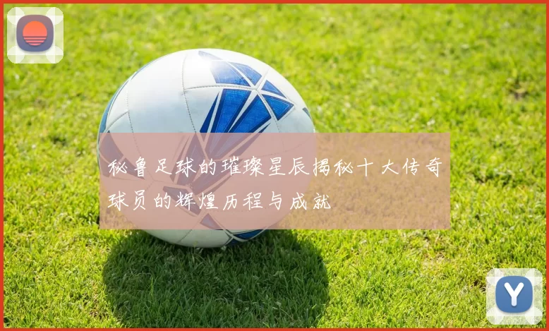 秘鲁足球的璀璨星辰揭秘十大传奇球员的辉煌历程与成就
