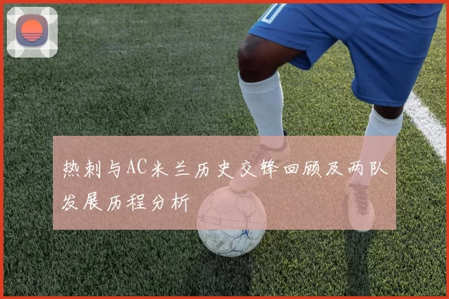 热刺与AC米兰历史交锋回顾及两队发展历程分析