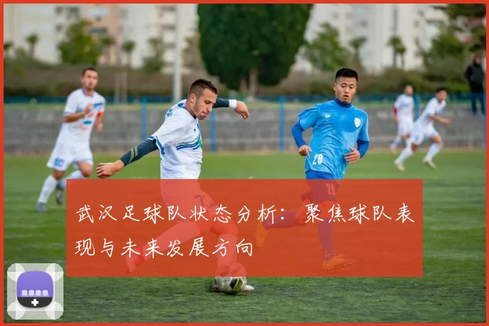 武汉足球队状态分析：聚焦球队表现与未来发展方向