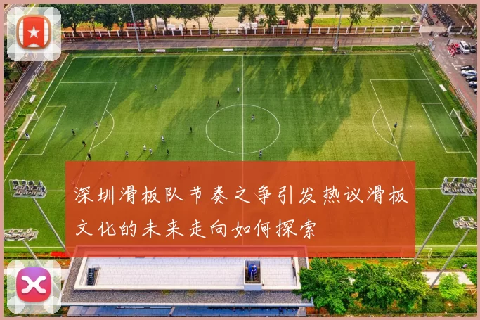 深圳滑板队节奏之争引发热议滑板文化的未来走向如何探索