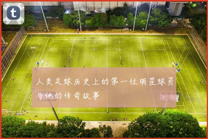 人类足球历史上的第一位明星球员与他的传奇故事