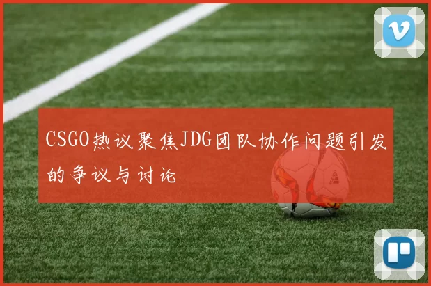 CSGO热议聚焦JDG团队协作问题引发的争议与讨论