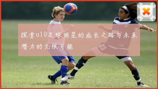 探索u10足球明星的成长之路与未来潜力的无限可能