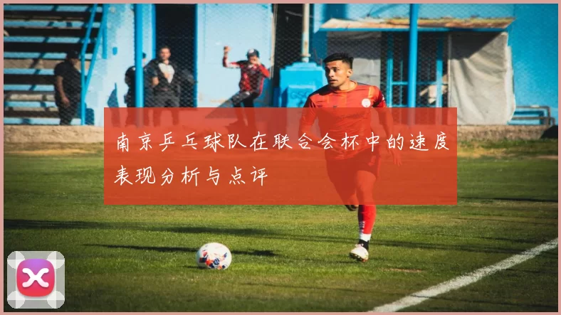 南京乒乓球队在联合会杯中的速度表现分析与点评
