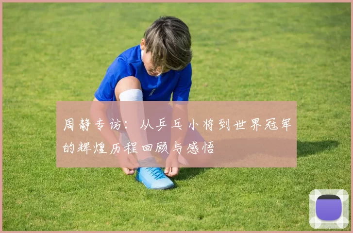 周静专访：从乒乓小将到世界冠军的辉煌历程回顾与感悟