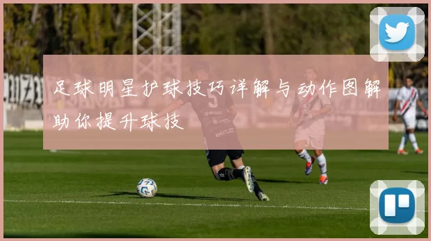 足球明星护球技巧详解与动作图解助你提升球技