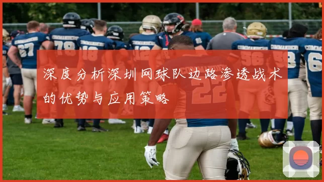深度分析深圳网球队边路渗透战术的优势与应用策略