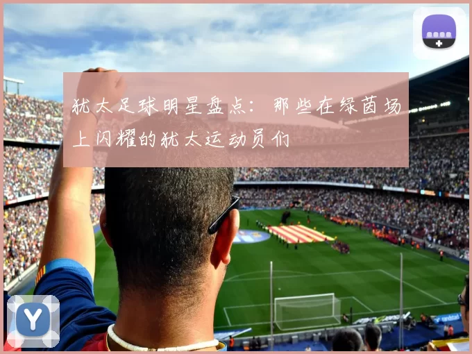 犹太足球明星盘点：那些在绿茵场上闪耀的犹太运动员们