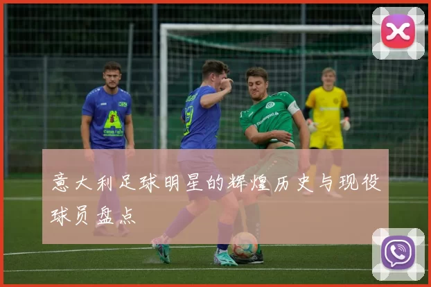 意大利足球明星的辉煌历史与现役球员盘点