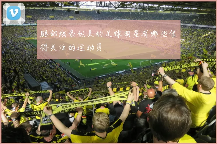 腿部线条优美的足球明星有哪些值得关注的运动员