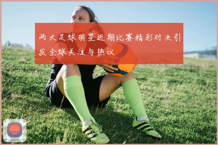 两大足球明星近期比赛精彩对决引发全球关注与热议