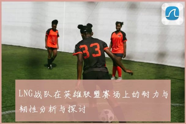 LNG战队在英雄联盟赛场上的耐力与韧性分析与探讨