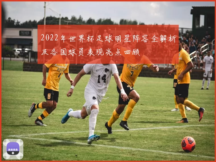 2022年世界杯足球明星阵容全解析及各国球员表现亮点回顾