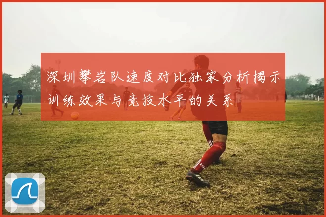 深圳攀岩队速度对比独家分析揭示训练效果与竞技水平的关系