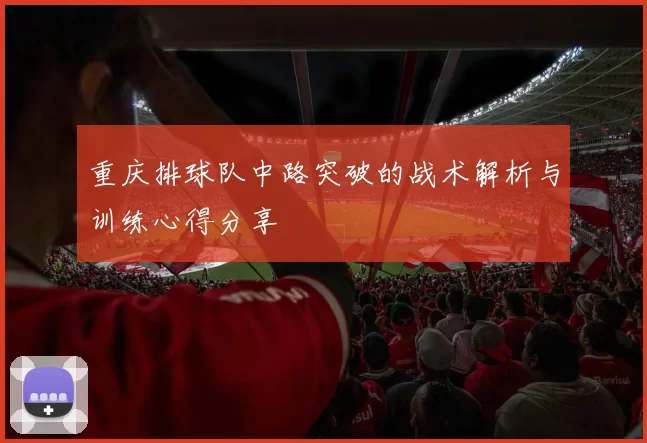 重庆排球队中路突破的战术解析与训练心得分享