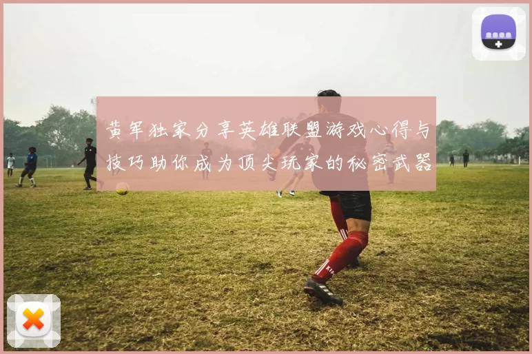 黄军独家分享英雄联盟游戏心得与技巧助你成为顶尖玩家的秘密武器