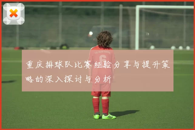 重庆排球队比赛经验分享与提升策略的深入探讨与分析