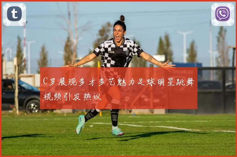 C罗展现多才多艺魅力足球明星跳舞视频引发热议