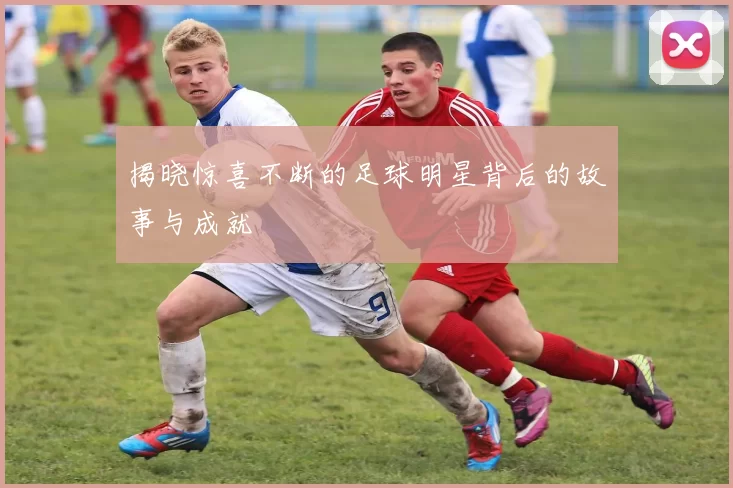 揭晓惊喜不断的足球明星背后的故事与成就
