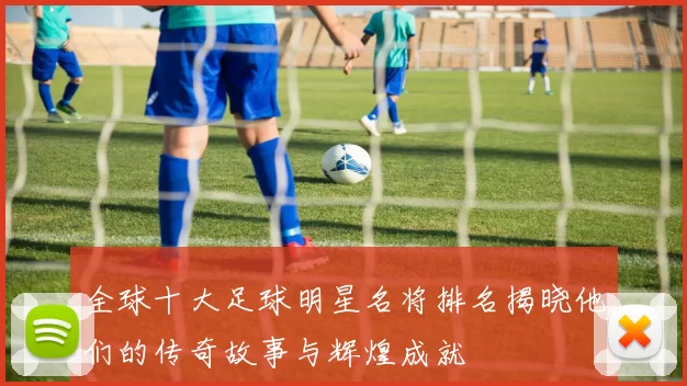 全球十大足球明星名将排名揭晓他们的传奇故事与辉煌成就