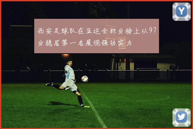 西安足球队在亚运会积分榜上以97分稳居第一名展现强劲实力