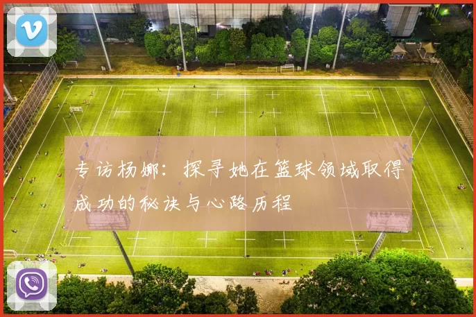 专访杨娜：探寻她在篮球领域取得成功的秘诀与心路历程