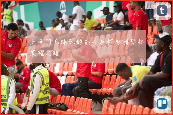 上海羽毛球队的奋斗历程与洲际杯荣耀之路