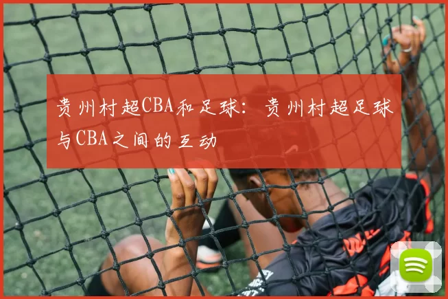 贵州村超CBA和足球：贵州村超足球与CBA之间的互动